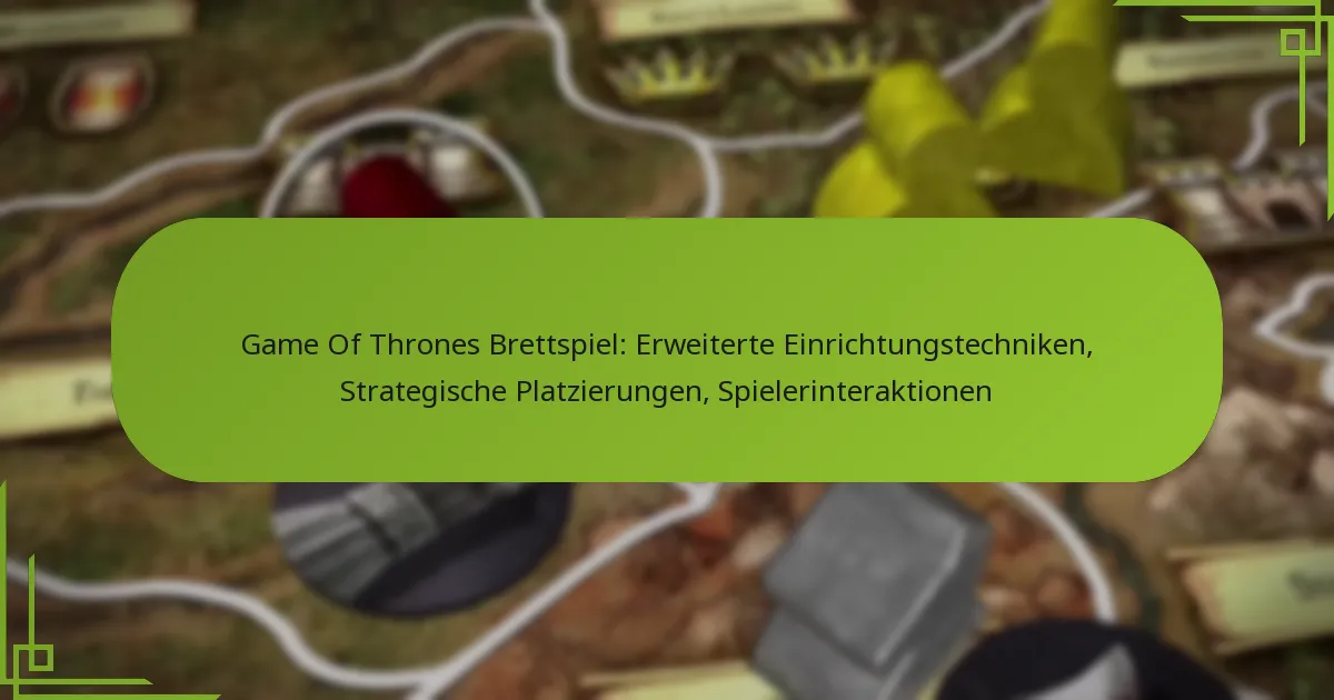 Game Of Thrones Brettspiel: Erweiterte Einrichtungstechniken, Strategische Platzierungen, Spielerinteraktionen