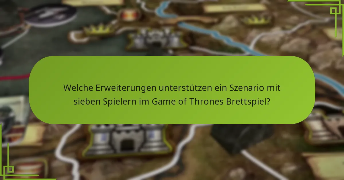Welche Erweiterungen unterstützen ein Szenario mit sieben Spielern im Game of Thrones Brettspiel?